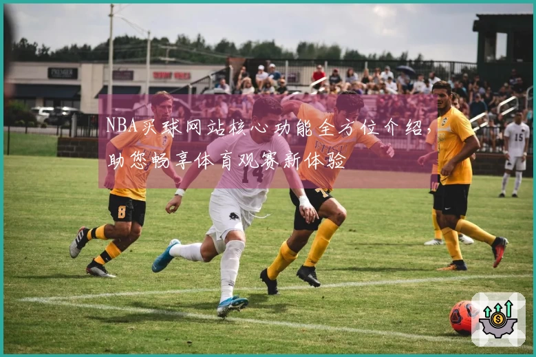 NBA买球网站核心功能全方位介绍，助您畅享体育观赛新体验