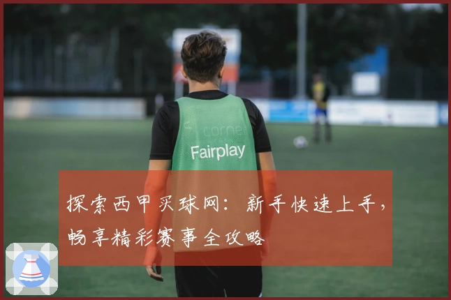 探索西甲买球网：新手快速上手，畅享精彩赛事全攻略