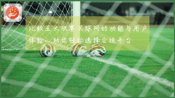 比较五大联赛买球网的功能与用户体验，助你轻松选择合适平台