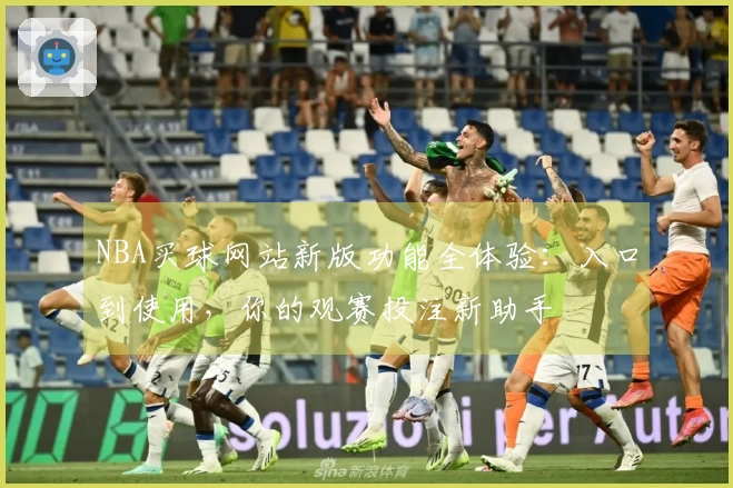 NBA买球网站新版功能全体验：入口到使用，你的观赛投注新助手