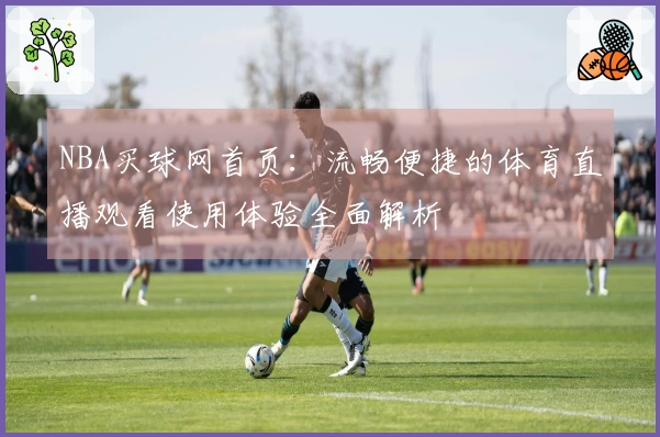 NBA买球网首页:流畅便捷的体育直播观看使用体验全面解析