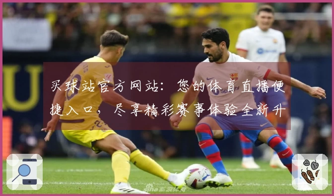 买球站官方网站：您的体育直播便捷入口，尽享精彩赛事体验全新升级