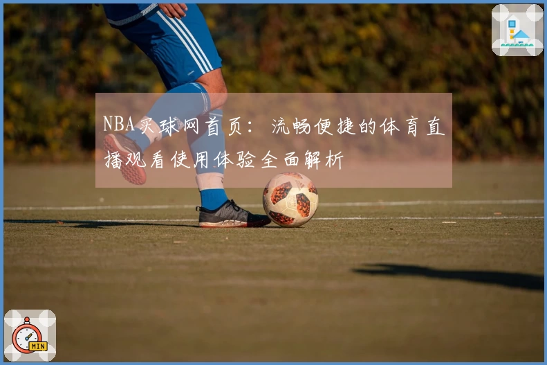 NBA买球网首页：流畅便捷的体育直播观看使用体验全面解析