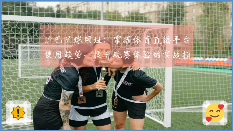 沙巴买球网址：掌握体育直播平台使用趋势，提升观赛体验的实战指南