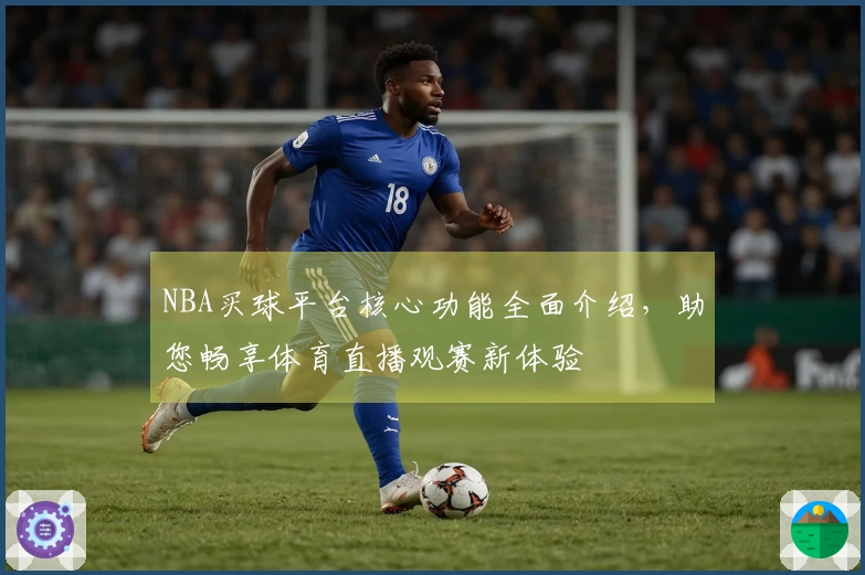 NBA买球平台核心功能全面介绍，助您畅享体育直播观赛新体验