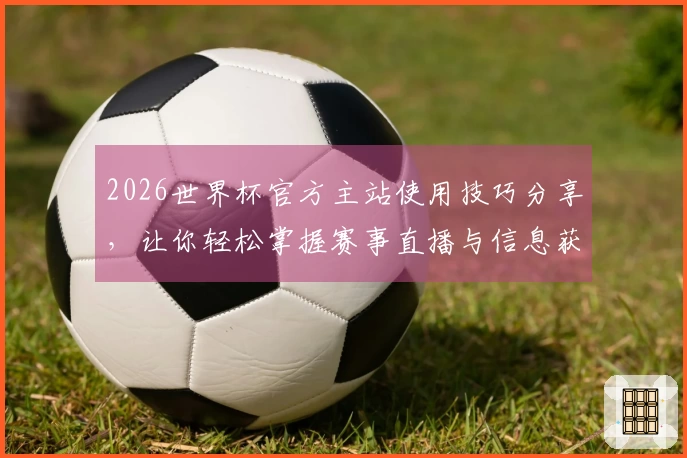 2026世界杯官方主站使用技巧分享，让你轻松掌握赛事直播与信息获取方法
