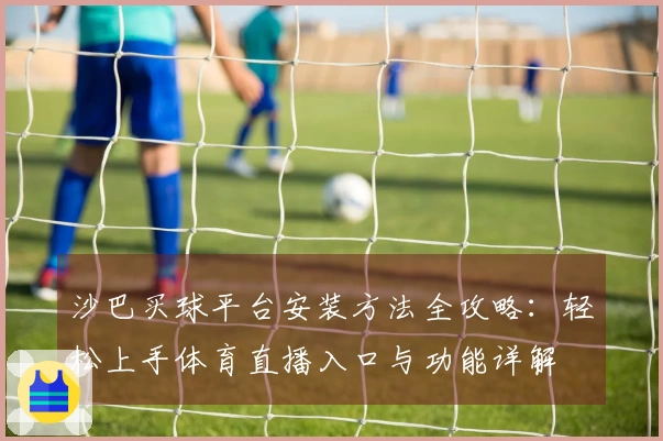 沙巴买球平台安装方法全攻略：轻松上手体育直播入口与功能详解