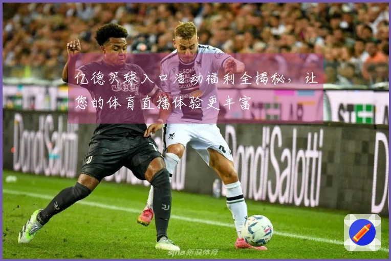 亿德买球入口活动福利全揭秘,让您的体育直播体验更丰富