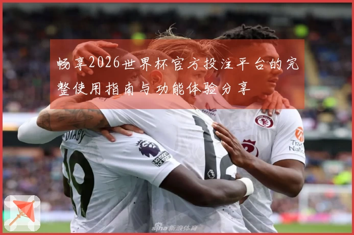 畅享2026世界杯官方投注平台的完整使用指南与功能体验分享