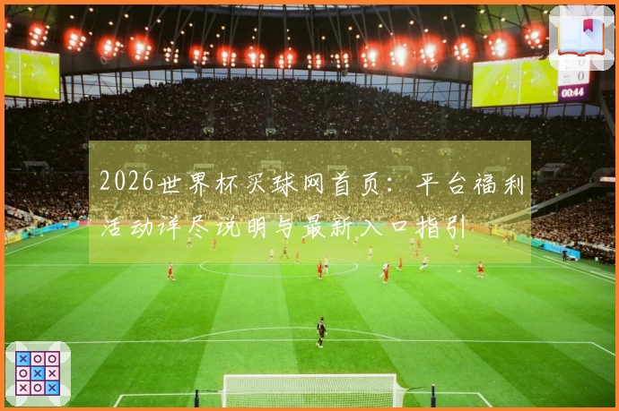 2026世界杯买球网首页：平台福利活动详尽说明与最新入口指引