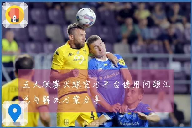 五大联赛买球官方平台使用问题汇总与解决方案分享
