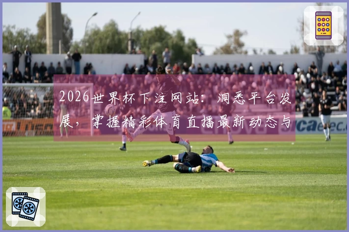 2026世界杯下注网站：洞悉平台发展，掌握精彩体育直播最新动态与使用体验