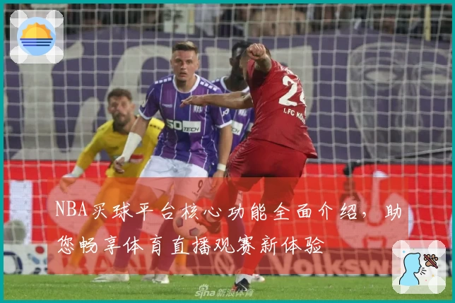 NBA买球平台核心功能全面介绍，助您畅享体育直播观赛新体验