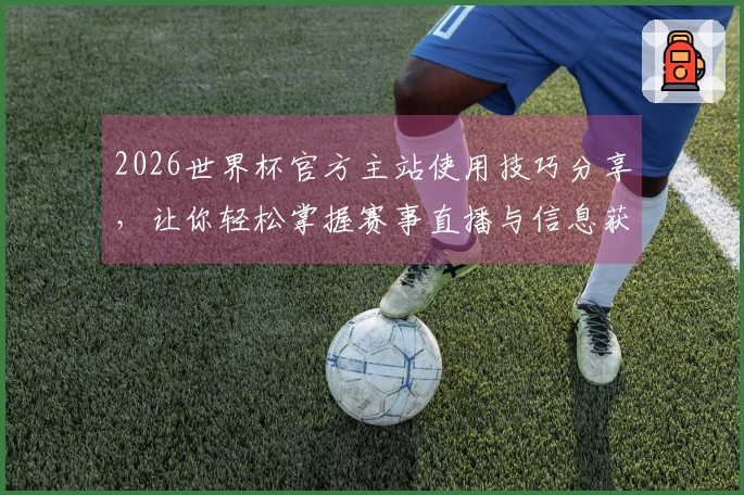 2026世界杯官方主站使用技巧分享，让你轻松掌握赛事直播与信息获取方法