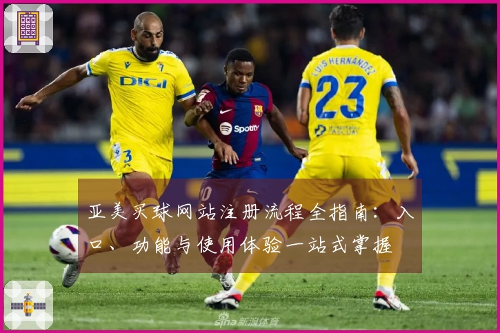 亚美买球网站注册流程全指南：入口、功能与使用体验一站式掌握