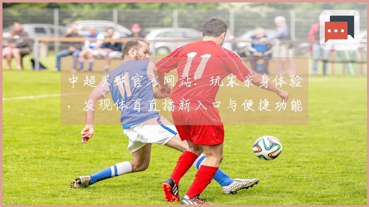中超买球官方网站：玩家亲身体验，发现体育直播新入口与便捷功能