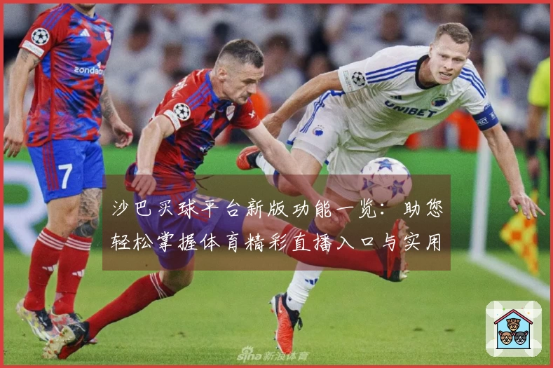 沙巴买球平台新版功能一览：助您轻松掌握体育精彩直播入口与实用技巧
