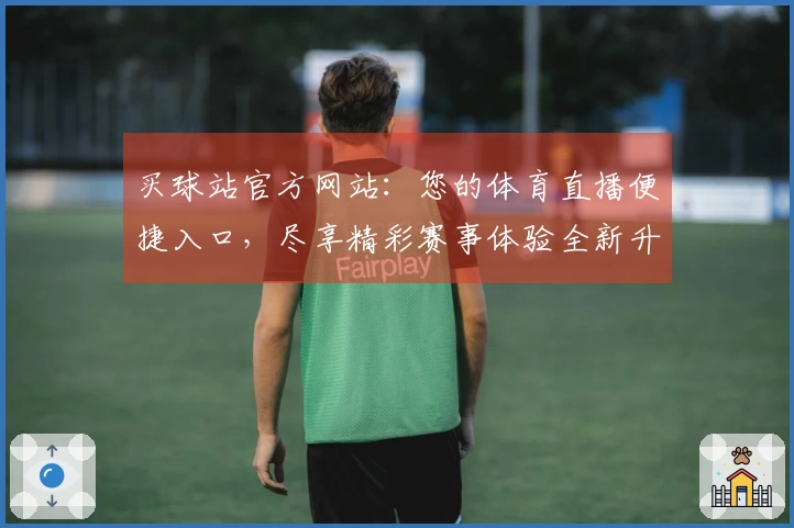 买球站官方网站：您的体育直播便捷入口，尽享精彩赛事体验全新升级