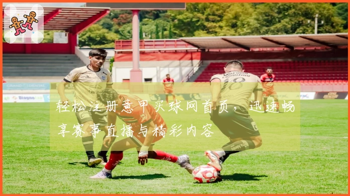 轻松注册意甲买球网首页，迅速畅享赛事直播与精彩内容